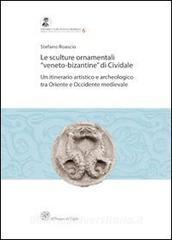 Le sculture ornamentali «veneto-bizantine» di Cividale. Un itinerario artistico e archeologico tra oriente e occidente medievale.pdf