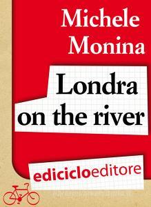 Ebook Londra on the river di Monina Michele edito da Ediciclo