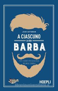 A ciascuno la sua barba. Tutti i segreti per sceglierla, tagliarla, curarla.pdf