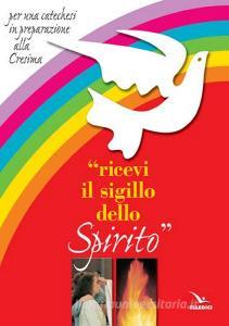 Ricevi il sigillo dello Spirito. Per una catechesi in preparazione alla Cresima.pdf