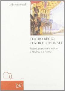 Teatro regio, teatro comunale. Società, istituzioni e politica a Modena e a Parma.pdf