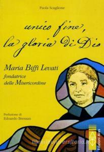 Unico fine, la gloria di Dio. Maria Biffi Levati fondatrice delle Misercordine.pdf