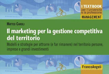 Il marketing per la gestione competitiva del territorio. Modelli e strategie per attrarre ( e far rimanere) nel territorio persone, imprese e grandi investimenti.pdf