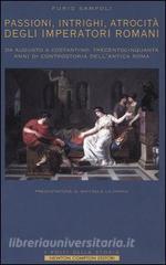 Passioni, intrighi, atrocità degli imperatori di Roma. Da Augusto a Costantino: trecentocinquanta anni di controstoria dellantica Roma.pdf