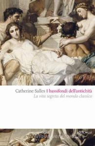 I bassifondi dellantichità. Prostitute, ladri, schiavi, gladiatori: dietro lo scenario eroico del mondo classico.pdf
