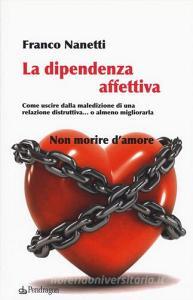 La Dipendenza Affettiva Come Uscire Dalla Maledizione Di Una Relazione Distruttiva O Almeno Migliorarla Nanetti Franco Pendragon Trama Libro Libreria Universitaria