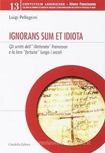 Ignorans sum et idiota. Gli scritti dell«illetterato» Francesco e la loro «fortuna» lungo i secoli.pdf