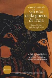 Gli eroi della guerra di Troia. Elena, Ulisse, Achille e gli altri.pdf