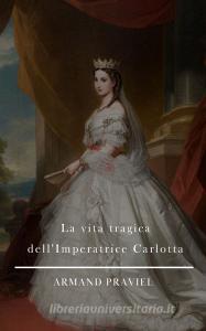 Ebook La vita tragica dell'Imperatrice Carlotta di Armand Praviel edito da BARBARA DI FIORE EDITORE