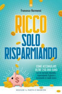Ricco solo risparmiando. Come accumulare oltre 250.000 euro con un normale stipendio, risparmiando il giusto e investendo in modo sicuro.pdf