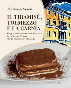 Il tiramisù, Tolmezzo e la Carnia. Viaggio alla scoperta delluniverso in cui è nato il dolce che ha conquistato il mondo.pdf