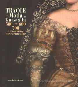 Tracce di moda a Guastalla. 500, 600 700 e risonanze novecentesche. Catalogo della mostra (Guastalla 15 dicembre 2018-17 marzo 2019). Ediz. illustrata.pdf