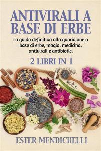 Ebook ANTIVIRALI A BASE DI ERBE +  La guida definitiva alla guarigione a base di erbe, magia, medicina, antivirali e antibiotici (2 Libri in 1) di Ester Mendichelli edito da Youcanprint