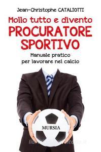 Mollo tutto e divento procuratore sportivo. Manuale pratico per lavorare nel calcio.pdf