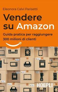 Vendere su Amazon. Guida pratica per raggiungere 300 milioni di clienti.pdf