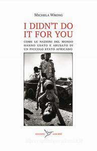 I didnt do it for you. Come la nazioni del mondo hanno usato e abusato di un piccolo stato africano.pdf