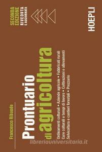 Prontuario di agricoltura. Ordinamenti colturali. Aziende agricole. Fabbricati rurali. Cure colturali e tempi di lavoro. Coltivazioni e allevamenti. Selvicoltura e c.pdf