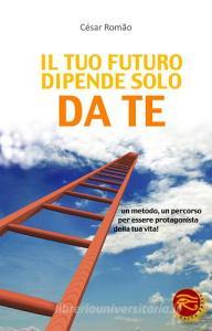 Il tuo futuro dipende solo da te. Un metodo, un percorso per essere protagonista della tua vita!.pdf