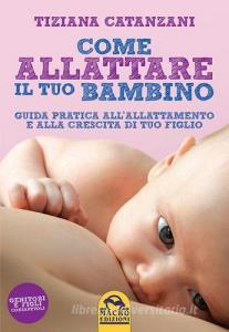 Come allattare il tuo bambino. Guida pratica allallattamento e alla crescita di tuo figlio.pdf