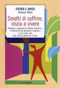 Smetti di soffrire, inizia a vivere. Impara a superare il dolore emotivo, a liberarti dai pensieri negativi e vivi una vita che vale la pena di vivere.pdf