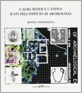 L alma Mater e lantico. Scavi dellIstituto di archeologia. Mostra fotografica.pdf