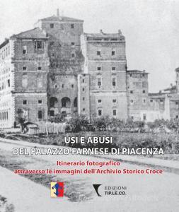 Usi e abusi del Palazzo Farnese di Piacenza. Itinerario fotografico attraverso le immagini dellArchivio Storico Croce. Ediz. illustrata.pdf