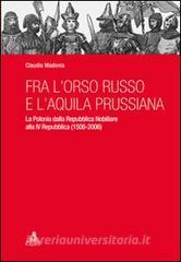 Fra l'orso russo e l'aquila prussiana. La Polonia dalla repubblica nobiliare alla IV Repubblica (1506-2006) Fra l'orso russo e l'aquila prussiana. La Polonia dalla repubblica nobiliare alla IV Repubblica (1506-2006)