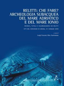 Relitti: che fare? Archeologia subacquea del mare Adriatico e del mare Ionio. Ricerca, tutela e valorizzazione dei relitti. Atti del convegno (Grado, 4-5 maggio 2010.pdf