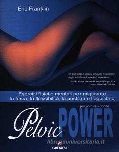 Pelvic power per uomini e donne. Esercizi fisici e mentali per migliorare la forza, la flessibilità, la postura e lequilibrio.pdf