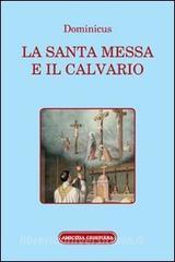 La santa Messa e il calvario. Confornto fra la liturgia antica e quella attuale.pdf