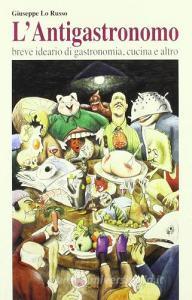 L antigastronomo. Breve ideario di gastronomia, cucina e altro.pdf