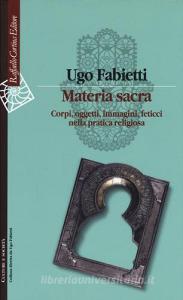Materia sacra. Corpi, oggetti, immagini, feticci nella pratica religiosa.pdf