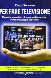 Per fare televisione. Manuale completo di apparecchiature, luci, studi, linguaggio, contenuti.pdf