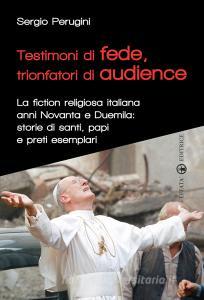 Testimoni di fede, trionfatori di audience. La fiction religiosa anni Novanta e Duemila: storie di santi, papi e preti esemplari.pdf