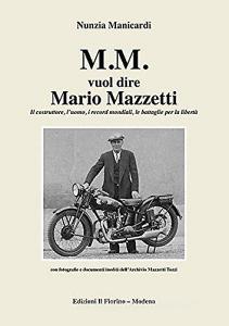 M.M. vuol dire Mario Mazzetti. Il costruttore, luomo, i record mondiali, le battaglie per la libertà. Ediz. illustrata.pdf
