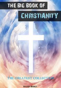 Ebook The Big Book of Christianity di Montague Rhodes James, Dwight L. Moody, E.a. Wallis Budge, John Nelson Darby, Russell H. Conwell, Martin Luther, Charles Fillmore, Edouard Schure, William Henry Burr, Saint Augustine, G.K. Chesterton, Woodrow Wilson, Clarence Larkin, Charles Chiniquy, Lonsdale Ragg, Ellen G. White, Stephen Charnock, William Ellery Channing, John Foxe, St. Anselm, Westminster Assembly, J. M. Neale, Gustave Doré, Elder Mullan, Hermann Gunkel, King James, William Miller, Alban Butler, John Bunyan, Thomas Paine, Arthur Hinds, à Kempis Thomas, Edward Planta Nesbit, Thomas Jefferson, Saint Thomas Aquinas, St. Francis of Assisi, Andrew B. Smolnikar, Massachusetts Sabbath School Society, Laura Ragg, W. Heywood, M.G. Easton, Dougan Clark, Heinrich Bullinger edito da Bauer Books