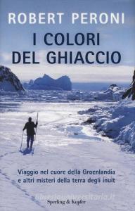 I colori del ghiaccio. Viaggio nel cuore della Groenlandia e altri misteri della terra degli inuit.pdf