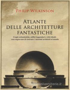 Atlante delle architetture fantastiche. Utopie urbanistiche, edifici leggendari e città ideali: cosa sognavano di costruire i massimi architetti al mondo.pdf