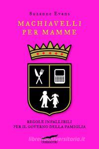 Machiavelli Per Mamme Regole Infallibili Per Il Governo Della Famiglia - 