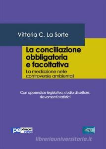 La conciliazione obbligatoria e facoltativa. La mediazione nelle controversie ambientali. Con appendice legislativa, studio di settore, rilevamenti statistici.pdf
