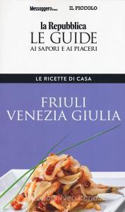 Friuli Venezia Giulia. Le ricette di casa. Le guide ai sapori e ai piaceri della regione.pdf