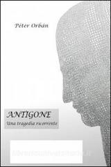 Ebook Antigone - Una tragedia ricorrente di Orbàn Péter edito da ilmiolibro self publishing