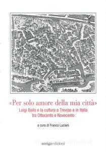 «Per solo amore della mia città» Luigi Bailo e la cultura a Treviso e in Italia tra Ottocento e Novecento.pdf
