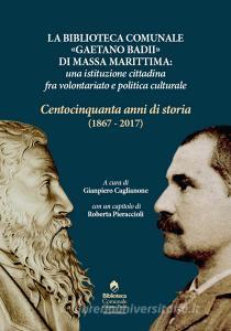 La biblioteca comunale «Gaetano Badii» di Massa Marittima: unistituzione tra volontariato e politica culturale. Centocinquantanni di storia (1867-2017).pdf
