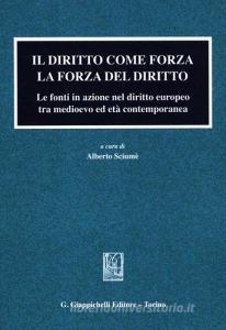 Il diritto come forza. La forza del diritto. Le fonti in azione nel diritto europeo tra medioevo ed età contemporanea.pdf