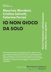 Ebook Io non gioco da solo. Verso l\'inclusione nell\'educazione motoria, fisica e sportiva di Maurizio Mondoni, Cristina Salvetti, Caterina Ferraù edito da libreriauniversitaria.it