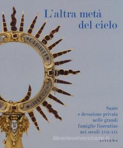 L altra metà del cielo. Sante e devozione privata nelle grandi famiglie fiorentine nei secoli XVII-XIX. Catalogo della mostra (Firenze, dicembre 2014-marzo 2015.pdf