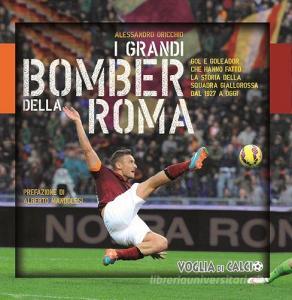 I grandi bomber della Roma. Gol e goleador che hanno fatto la storia della squadra giallorossa dal 1927 a oggi.pdf