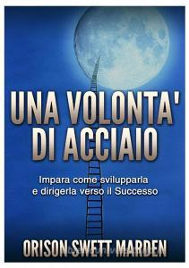 Una volontà di acciaio. Impara come svilupparla e dirigerla verso il successo.pdf