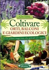 Coltivare orti, balconi e giardini ecologici. Come produrre ortaggi, frutta, erbe, spezie più sani e saporiti.pdf